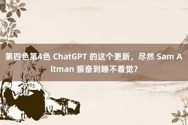 第四色第4色 ChatGPT 的这个更新，尽然 Sam Altman 振奋到睡不着觉？