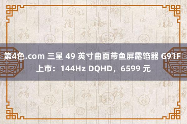 第4色.com 三星 49 英寸曲面带鱼屏露馅器 G91F 上市：144Hz DQHD，6599 元