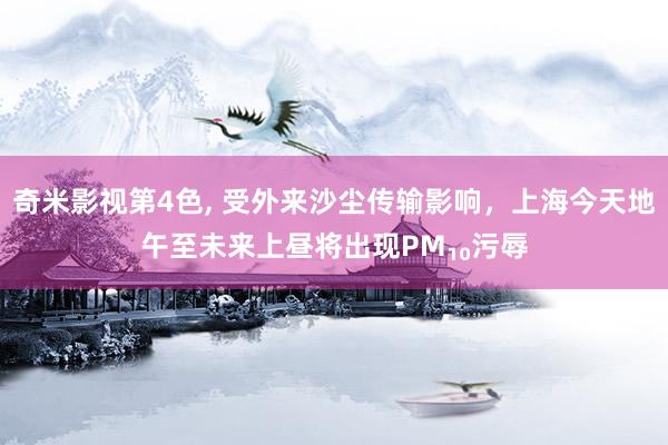 奇米影视第4色， 受外来沙尘传输影响，上海今天地午至未来上昼将出现PM₁₀污辱