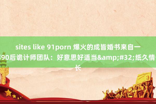 sites like 91porn 爆火的成皆婚书来自一群90后诡计师团队：好意思好适当&#32;纸久情长