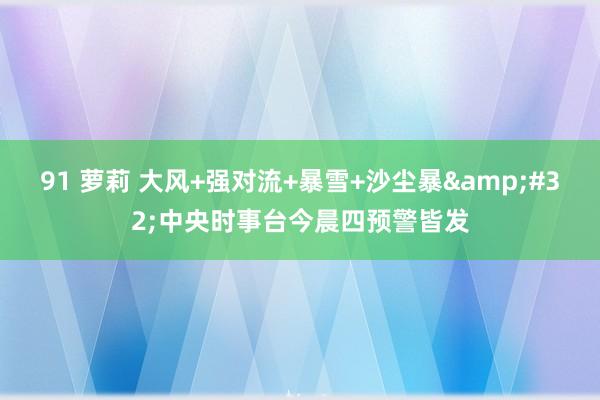 91 萝莉 大风+强对流+暴雪+沙尘暴&#32;中央时事台今晨四预警皆发