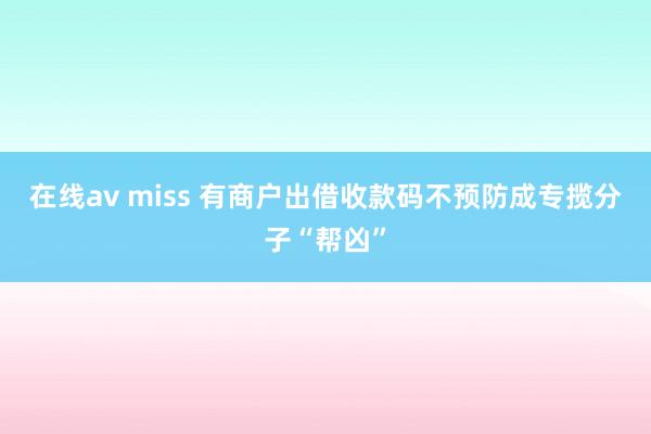 在线av miss 有商户出借收款码不预防成专揽分子“帮凶”