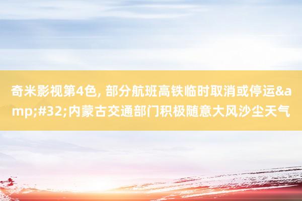奇米影视第4色， 部分航班高铁临时取消或停运&#32;内蒙古交通部门积极随意大风沙尘天气