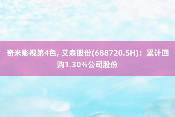 奇米影视第4色， 艾森股份(688720.SH)：累计回购1.30%公司股份