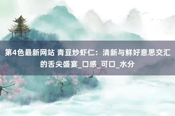 第4色最新网站 青豆炒虾仁：清新与鲜好意思交汇的舌尖盛宴_口感_可口_水分