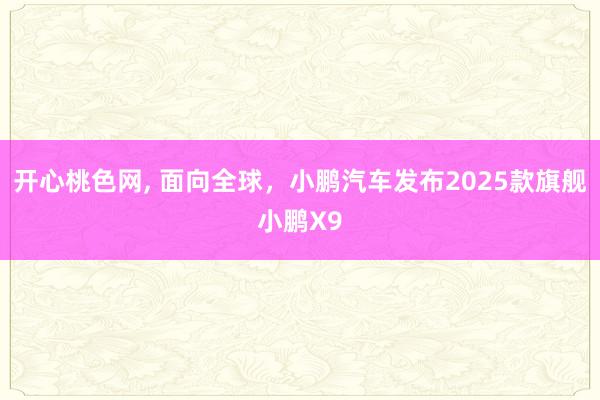 开心桃色网， 面向全球，小鹏汽车发布2025款旗舰小鹏X9