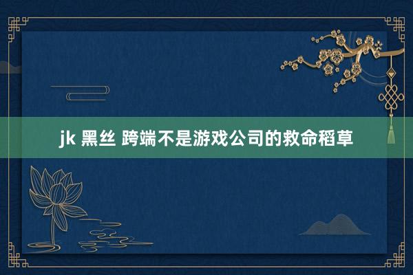 jk 黑丝 跨端不是游戏公司的救命稻草