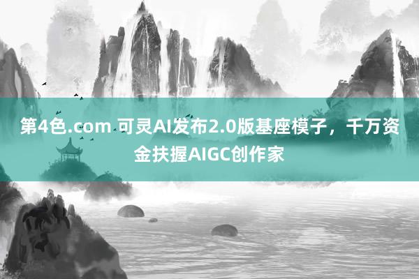 第4色.com 可灵AI发布2.0版基座模子，千万资金扶握AIGC创作家