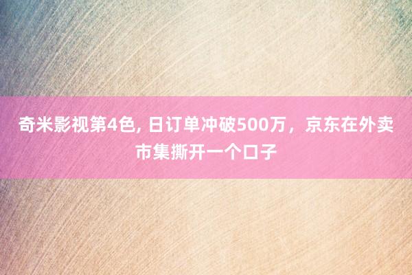 奇米影视第4色， 日订单冲破500万，京东在外卖市集撕开一个口子