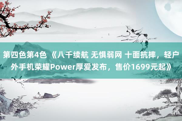 第四色第4色 《八千续航 无惧弱网 十面抗摔，轻户外手机荣耀Power厚爱发布，售价1699元起》