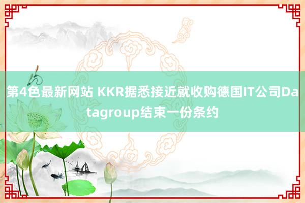 第4色最新网站 KKR据悉接近就收购德国IT公司Datagroup结束一份条约