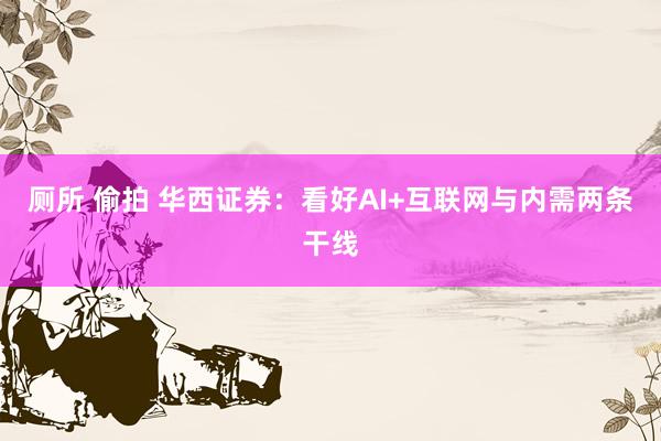 厕所 偷拍 华西证券：看好AI+互联网与内需两条干线