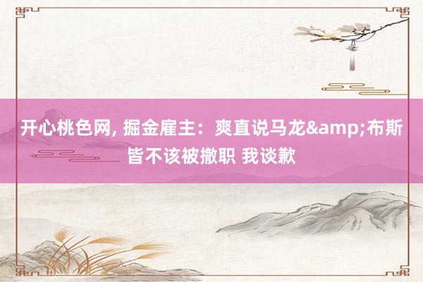 开心桃色网， 掘金雇主：爽直说马龙&布斯皆不该被撤职 我谈歉