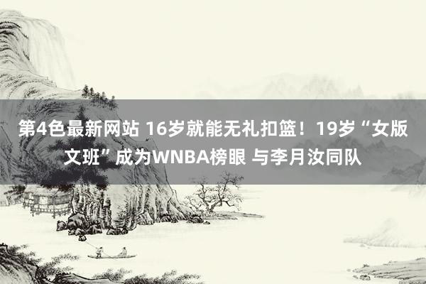 第4色最新网站 16岁就能无礼扣篮！19岁“女版文班”成为WNBA榜眼 与李月汝同队