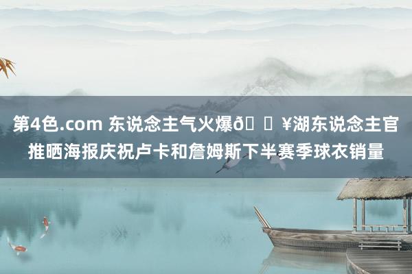 第4色.com 东说念主气火爆🔥湖东说念主官推晒海报庆祝卢卡和詹姆斯下半赛季球衣销量