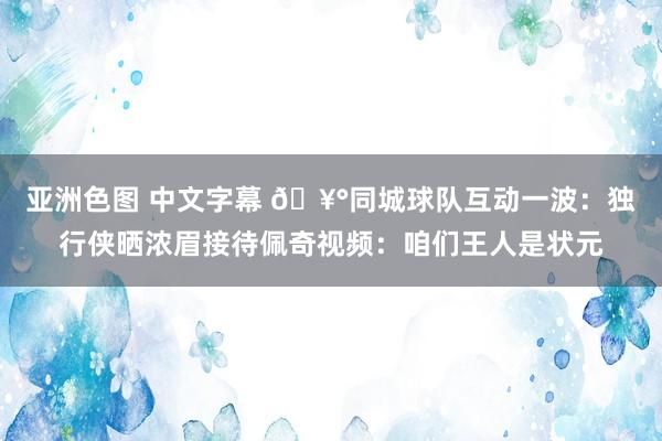 亚洲色图 中文字幕 🥰同城球队互动一波：独行侠晒浓眉接待佩奇视频：咱们王人是状元