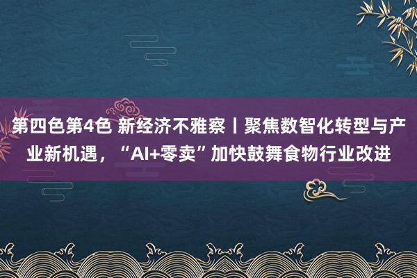 第四色第4色 新经济不雅察丨聚焦数智化转型与产业新机遇，“AI+零卖”加快鼓舞食物行业改进