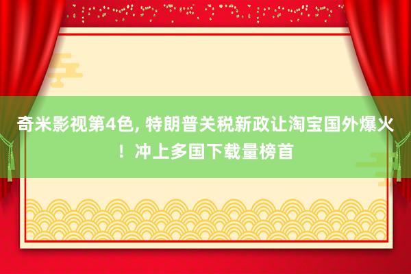 奇米影视第4色， 特朗普关税新政让淘宝国外爆火！冲上多国下载量榜首