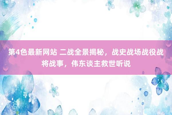 第4色最新网站 二战全景揭秘，战史战场战役战将战事，伟东谈主救世听说