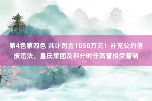 第4色第四色 共计罚金1050万元！补充公约信披违法，皇氏集团及部分时任高管拟受管制