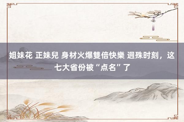 姐妹花 正妹兒 身材火爆雙倍快樂 迥殊时刻，这七大省份被“点名”了