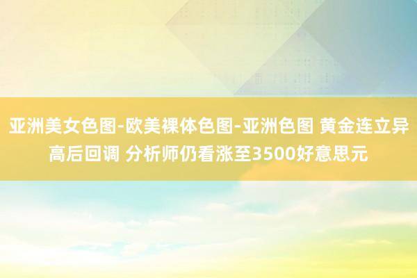 亚洲美女色图-欧美裸体色图-亚洲色图 黄金连立异高后回调 分析师仍看涨至3500好意思元