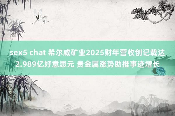 sex5 chat 希尔威矿业2025财年营收创记载达2.989亿好意思元 贵金属涨势助推事迹增长