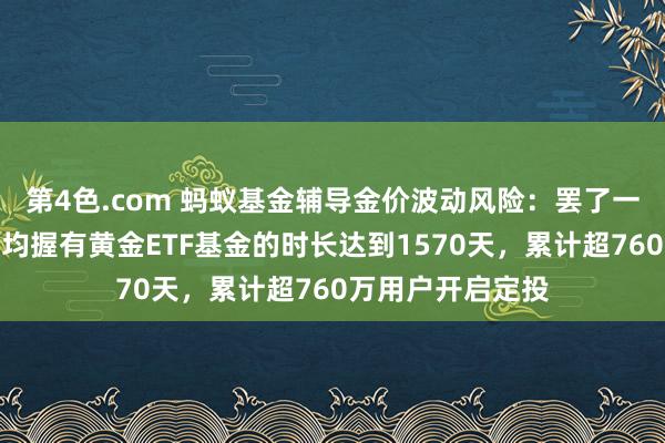 第4色.com 蚂蚁基金辅导金价波动风险：罢了一季度末，用户平均握有黄金ETF基金的时长达到1570天，累计超760万用户开启定投