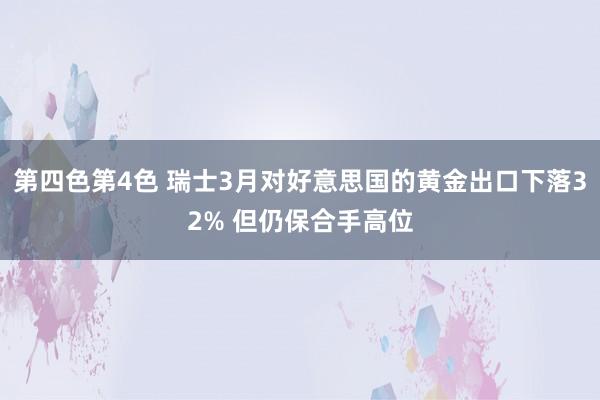 第四色第4色 瑞士3月对好意思国的黄金出口下落32% 但仍保合手高位