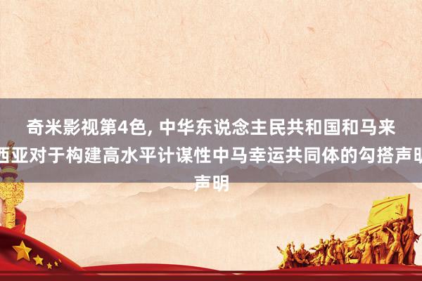 奇米影视第4色， 中华东说念主民共和国和马来西亚对于构建高水平计谋性中马幸运共同体的勾搭声明