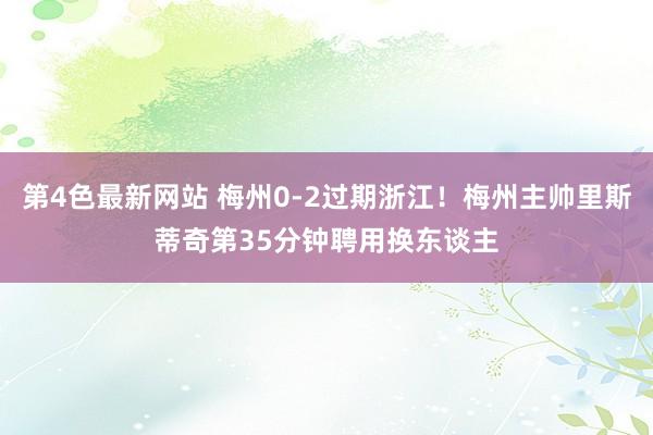 第4色最新网站 梅州0-2过期浙江！梅州主帅里斯蒂奇第35分钟聘用换东谈主
