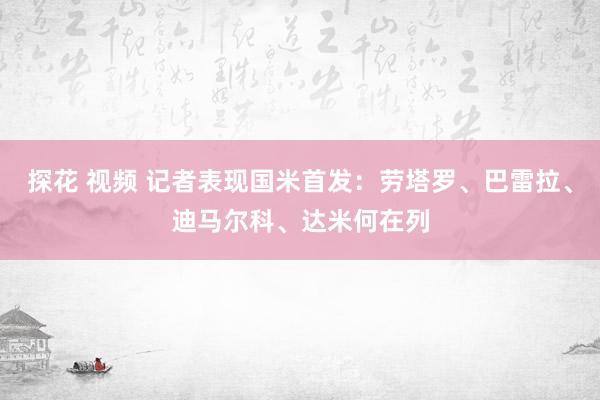 探花 视频 记者表现国米首发：劳塔罗、巴雷拉、迪马尔科、达米何在列