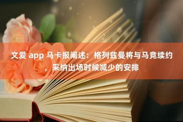 文爱 app 马卡报阐述：格列兹曼将与马竞续约，采纳出场时候减少的安排