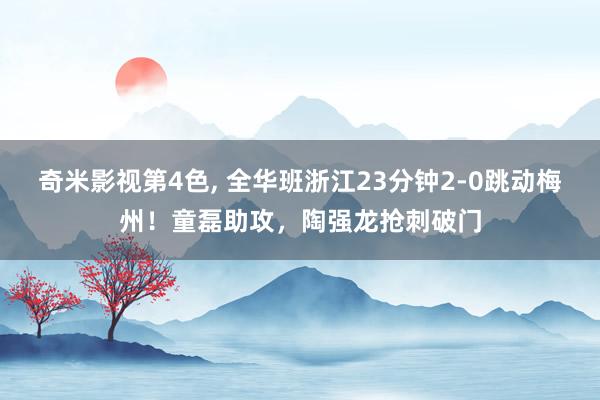奇米影视第4色， 全华班浙江23分钟2-0跳动梅州！童磊助攻，陶强龙抢刺破门
