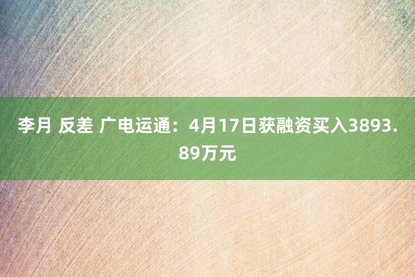 李月 反差 广电运通：4月17日获融资买入3893.89万元