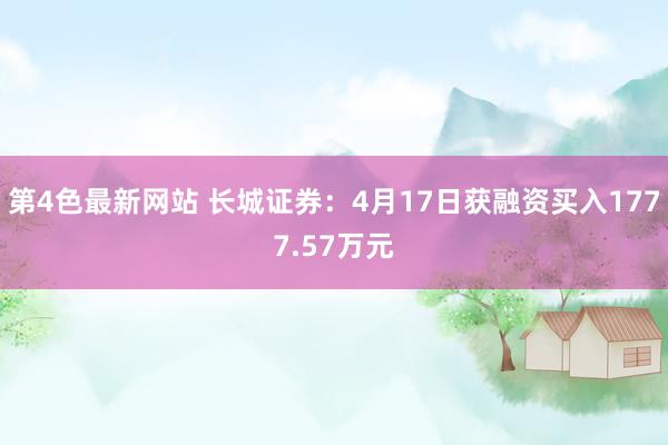 第4色最新网站 长城证券：4月17日获融资买入1777.57万元