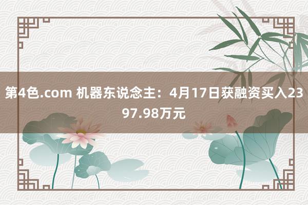 第4色.com 机器东说念主：4月17日获融资买入2397.98万元