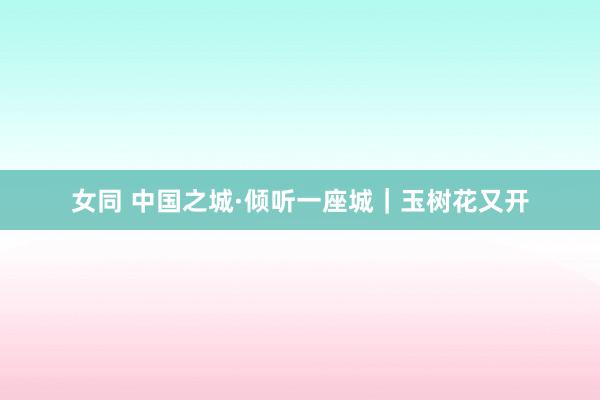 女同 中国之城·倾听一座城｜玉树花又开