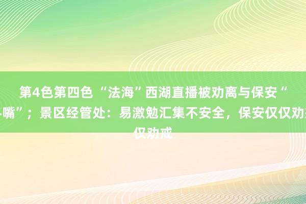 第4色第四色 “法海”西湖直播被劝离与保安“斗嘴”；景区经管处：易激勉汇集不安全，保安仅仅劝戒