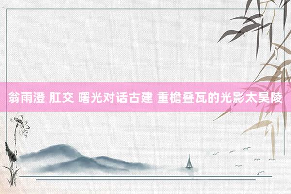 翁雨澄 肛交 曙光对话古建 重檐叠瓦的光影太昊陵