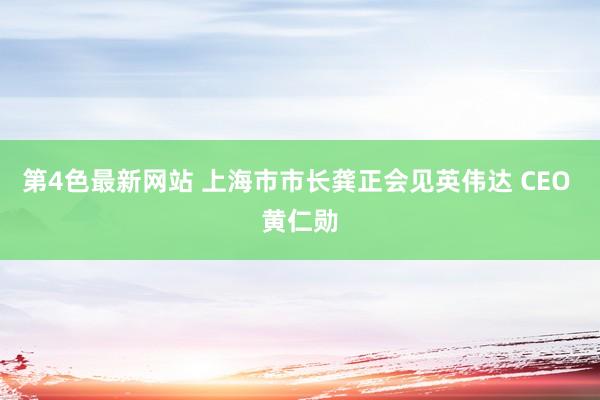 第4色最新网站 上海市市长龚正会见英伟达 CEO 黄仁勋