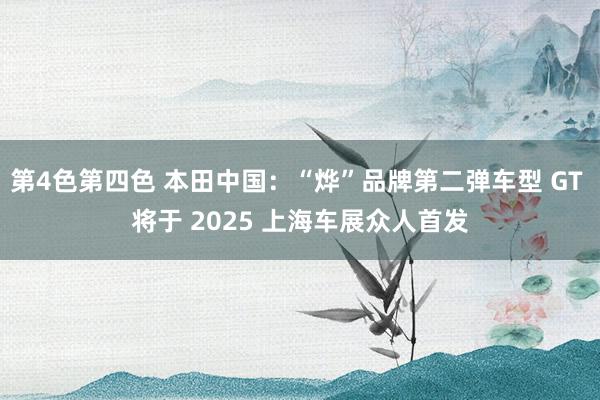 第4色第四色 本田中国：“烨”品牌第二弹车型 GT 将于 2025 上海车展众人首发