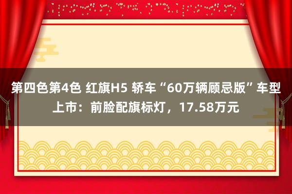 第四色第4色 红旗H5 轿车“60万辆顾忌版”车型上市：前脸配旗标灯，17.58万元