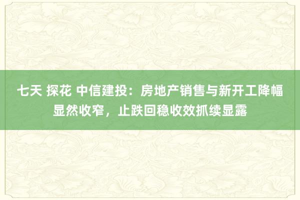 七天 探花 中信建投：房地产销售与新开工降幅显然收窄，止跌回稳收效抓续显露