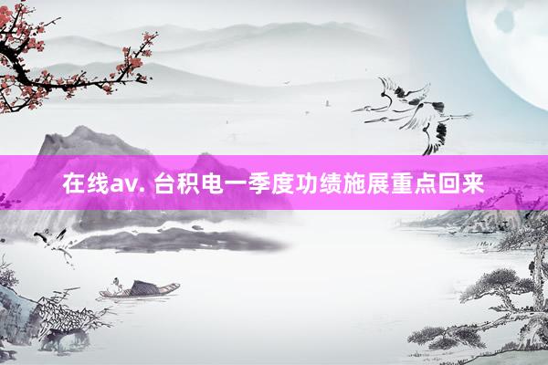 在线av. 台积电一季度功绩施展重点回来