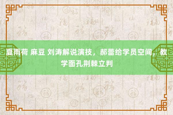 夏雨荷 麻豆 刘涛解说演技，郝蕾给学员空间，教学面孔荆棘立判