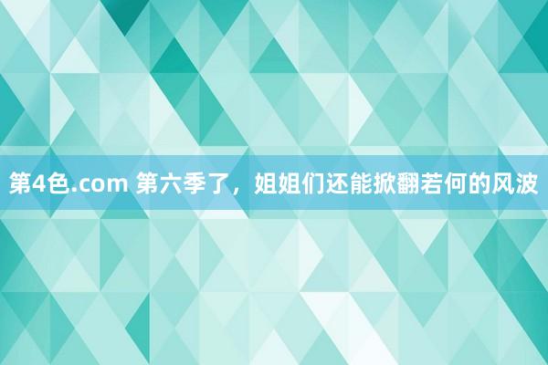 第4色.com 第六季了，姐姐们还能掀翻若何的风波