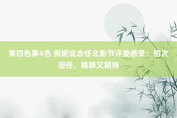 第四色第4色 倪妮说念任北影节评委感受：初次担任，精辟又期待