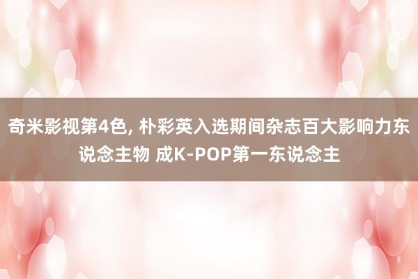 奇米影视第4色， 朴彩英入选期间杂志百大影响力东说念主物 成K-POP第一东说念主