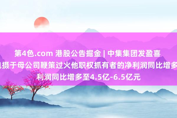 第4色.com 港股公告掘金 | 中集集团发盈喜 展望一季度吞并包摄于母公司鞭策过火他职权抓有者的净利润同比增多至4.5亿-6.5亿元